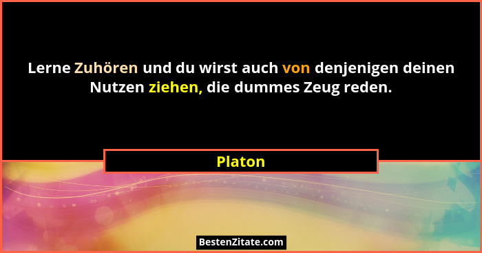Lerne Zuhören und du wirst auch von denjenigen deinen Nutzen ziehen, die dummes Zeug reden.... - Platon