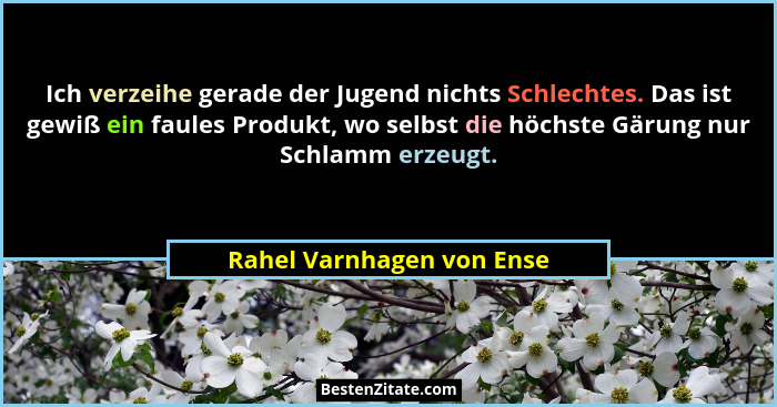 Ich verzeihe gerade der Jugend nichts Schlechtes. Das ist gewiß ein faules Produkt, wo selbst die höchste Gärung nur Schlam... - Rahel Varnhagen von Ense