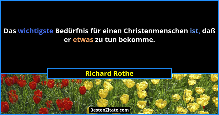 Das wichtigste Bedürfnis für einen Christenmenschen ist, daß er etwas zu tun bekomme.... - Richard Rothe