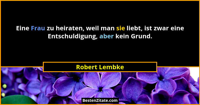 Eine Frau zu heiraten, weil man sie liebt, ist zwar eine Entschuldigung, aber kein Grund.... - Robert Lembke