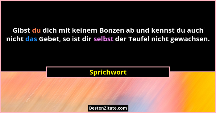 Gibst du dich mit keinem Bonzen ab und kennst du auch nicht das Gebet, so ist dir selbst der Teufel nicht gewachsen.... - Sprichwort