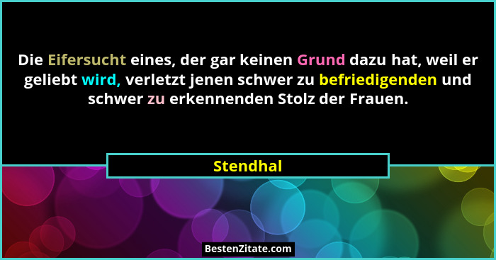 Die Eifersucht eines, der gar keinen Grund dazu hat, weil er geliebt wird, verletzt jenen schwer zu befriedigenden und schwer zu erkennende... - Stendhal