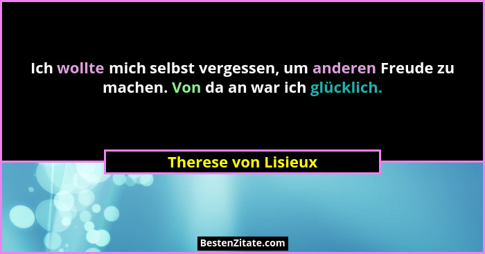 Ich wollte mich selbst vergessen, um anderen Freude zu machen. Von da an war ich glücklich.... - Therese von Lisieux