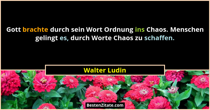 Gott brachte durch sein Wort Ordnung ins Chaos. Menschen gelingt es, durch Worte Chaos zu schaffen.... - Walter Ludin