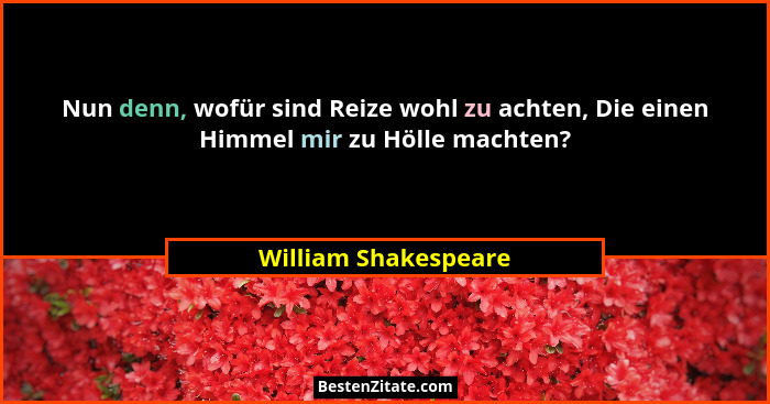 Nun denn, wofür sind Reize wohl zu achten, Die einen Himmel mir zu Hölle machten?... - William Shakespeare