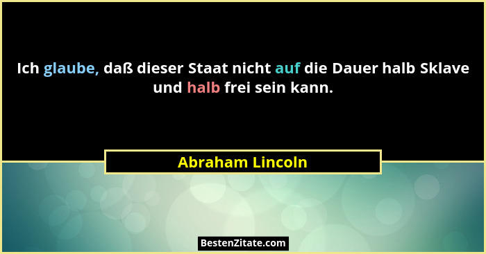 Ich glaube, daß dieser Staat nicht auf die Dauer halb Sklave und halb frei sein kann.... - Abraham Lincoln
