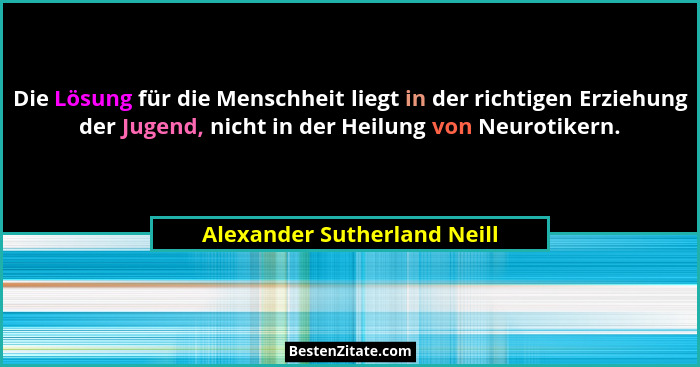 Die Lösung für die Menschheit liegt in der richtigen Erziehung der Jugend, nicht in der Heilung von Neurotikern.... - Alexander Sutherland Neill