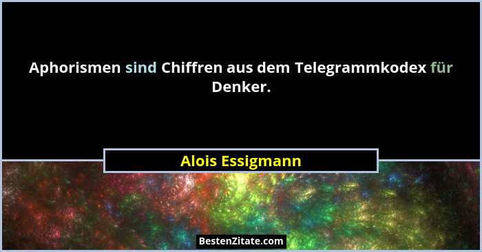 Aphorismen sind Chiffren aus dem Telegrammkodex für Denker.... - Alois Essigmann