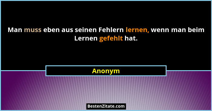 Man muss eben aus seinen Fehlern lernen, wenn man beim Lernen gefehlt hat.... - Anonym