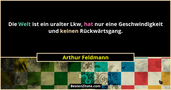 Die Welt ist ein uralter Lkw, hat nur eine Geschwindigkeit und keinen Rückwärtsgang.... - Arthur Feldmann