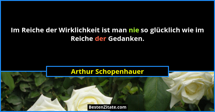 Im Reiche der Wirklichkeit ist man nie so glücklich wie im Reiche der Gedanken.... - Arthur Schopenhauer