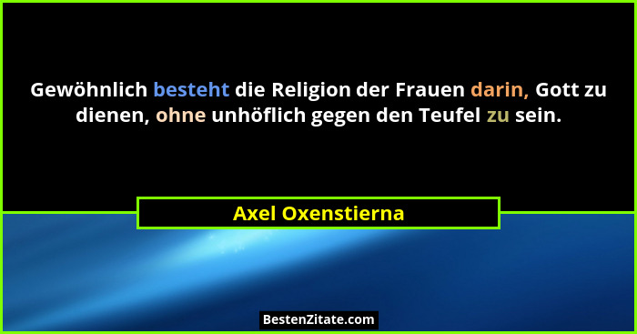 Gewöhnlich besteht die Religion der Frauen darin, Gott zu dienen, ohne unhöflich gegen den Teufel zu sein.... - Axel Oxenstierna