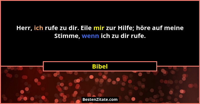Herr, ich rufe zu dir. Eile mir zur Hilfe; höre auf meine Stimme, wenn ich zu dir rufe.... - Bibel