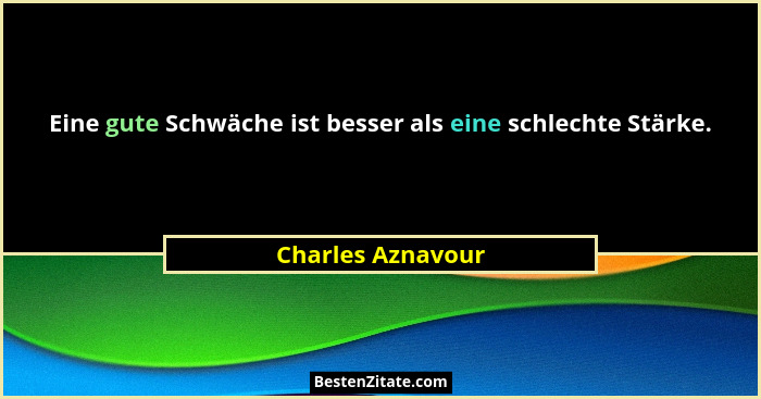 Eine gute Schwäche ist besser als eine schlechte Stärke.... - Charles Aznavour