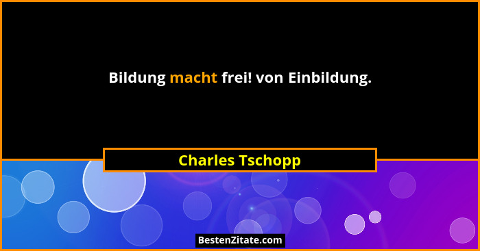 Bildung macht frei! von Einbildung.... - Charles Tschopp
