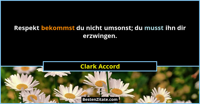 Respekt bekommst du nicht umsonst; du musst ihn dir erzwingen.... - Clark Accord