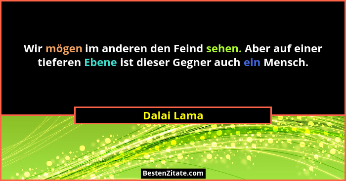 Wir mögen im anderen den Feind sehen. Aber auf einer tieferen Ebene ist dieser Gegner auch ein Mensch.... - Dalai Lama