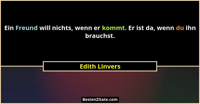 Ein Freund will nichts, wenn er kommt. Er ist da, wenn du ihn brauchst.... - Edith Linvers