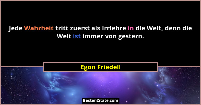 Jede Wahrheit tritt zuerst als Irrlehre in die Welt, denn die Welt ist immer von gestern.... - Egon Friedell