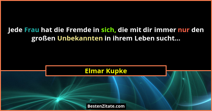 Jede Frau hat die Fremde in sich, die mit dir immer nur den großen Unbekannten in ihrem Leben sucht...... - Elmar Kupke