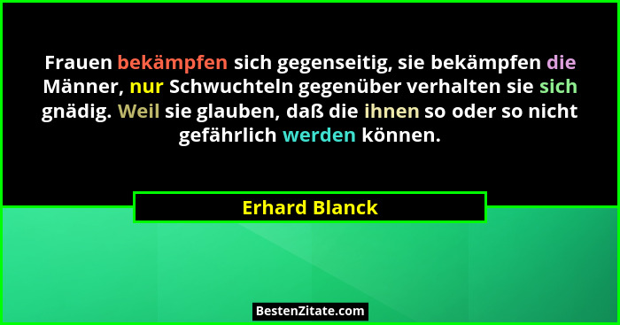 Frauen bekämpfen sich gegenseitig, sie bekämpfen die Männer, nur Schwuchteln gegenüber verhalten sie sich gnädig. Weil sie glauben, da... - Erhard Blanck