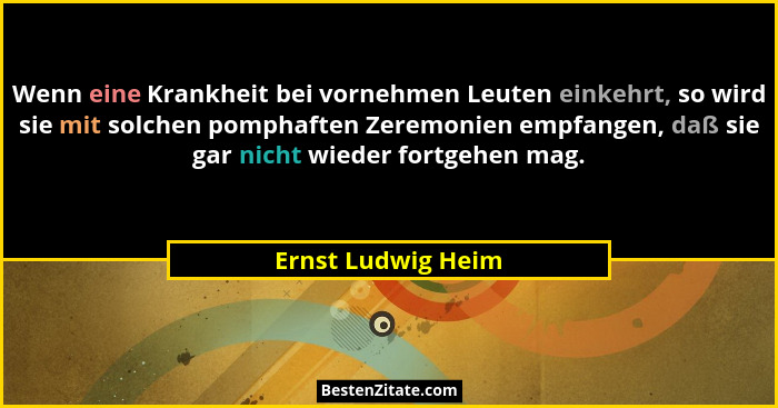 Wenn eine Krankheit bei vornehmen Leuten einkehrt, so wird sie mit solchen pomphaften Zeremonien empfangen, daß sie gar nicht wied... - Ernst Ludwig Heim