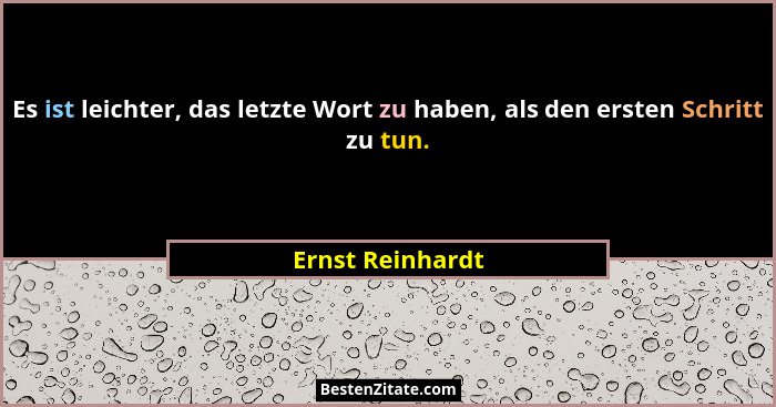 Es ist leichter, das letzte Wort zu haben, als den ersten Schritt zu tun.... - Ernst Reinhardt