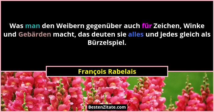 Was man den Weibern gegenüber auch für Zeichen, Winke und Gebärden macht, das deuten sie alles und jedes gleich als Bürzelspiel.... - François Rabelais