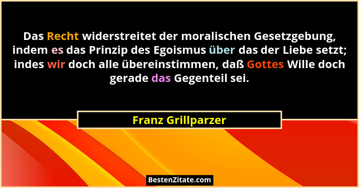 Das Recht widerstreitet der moralischen Gesetzgebung, indem es das Prinzip des Egoismus über das der Liebe setzt; indes wir doch a... - Franz Grillparzer
