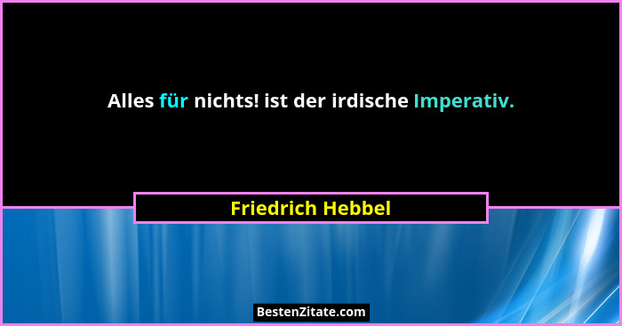 Alles für nichts! ist der irdische Imperativ.... - Friedrich Hebbel
