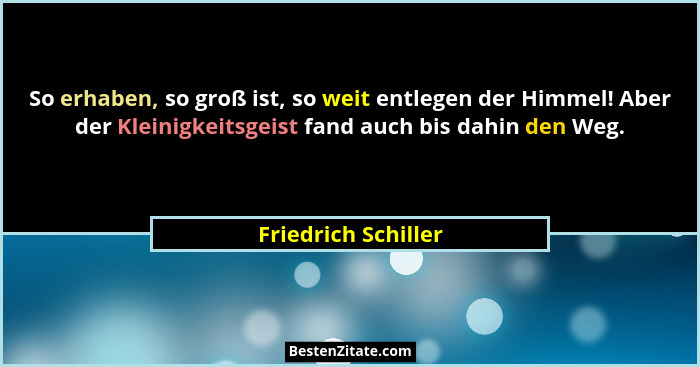 So erhaben, so groß ist, so weit entlegen der Himmel! Aber der Kleinigkeitsgeist fand auch bis dahin den Weg.... - Friedrich Schiller