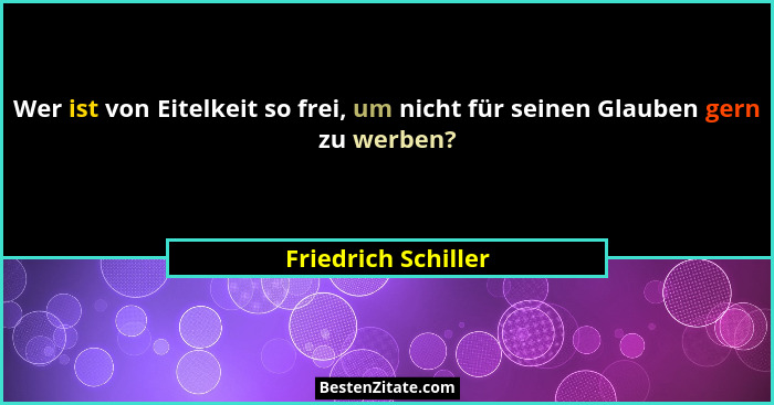 Wer ist von Eitelkeit so frei, um nicht für seinen Glauben gern zu werben?... - Friedrich Schiller