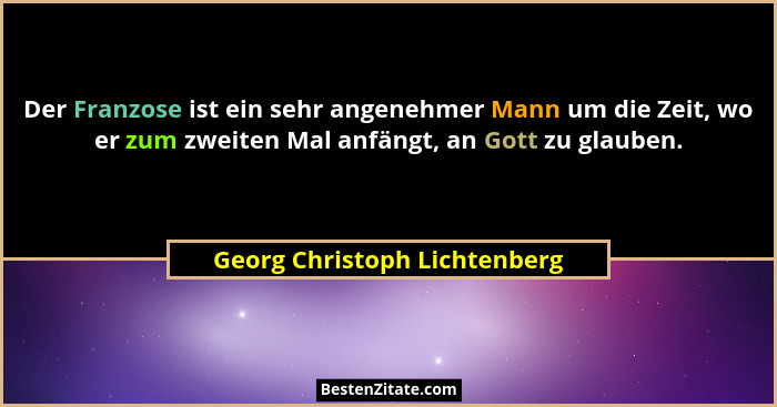 Der Franzose ist ein sehr angenehmer Mann um die Zeit, wo er zum zweiten Mal anfängt, an Gott zu glauben.... - Georg Christoph Lichtenberg