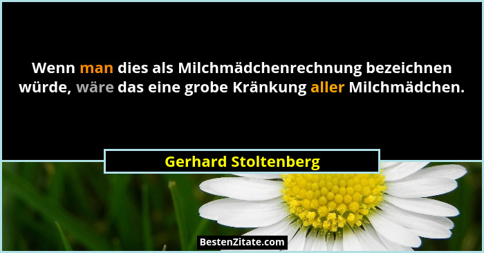 Wenn man dies als Milchmädchenrechnung bezeichnen würde, wäre das eine grobe Kränkung aller Milchmädchen.... - Gerhard Stoltenberg