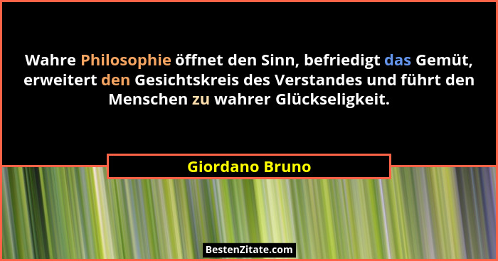 Wahre Philosophie öffnet den Sinn, befriedigt das Gemüt, erweitert den Gesichtskreis des Verstandes und führt den Menschen zu wahrer... - Giordano Bruno
