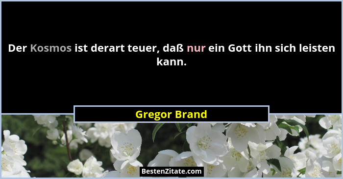 Der Kosmos ist derart teuer, daß nur ein Gott ihn sich leisten kann.... - Gregor Brand