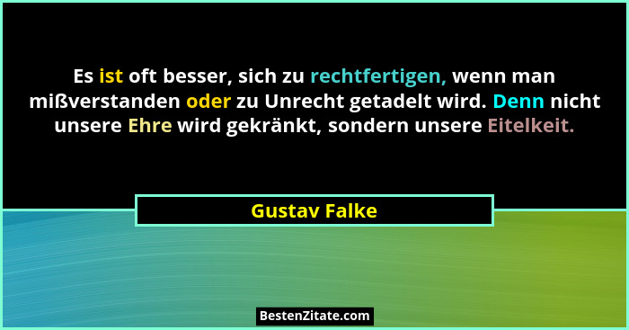 Es ist oft besser, sich zu rechtfertigen, wenn man mißverstanden oder zu Unrecht getadelt wird. Denn nicht unsere Ehre wird gekränkt, s... - Gustav Falke