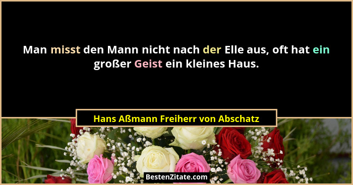 Man misst den Mann nicht nach der Elle aus, oft hat ein großer Geist ein kleines Haus.... - Hans Aßmann Freiherr von Abschatz