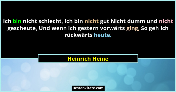Ich bin nicht schlecht, ich bin nicht gut Nicht dumm und nicht gescheute, Und wenn ich gestern vorwärts ging, So geh ich rückwärts he... - Heinrich Heine