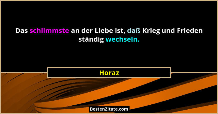 Das schlimmste an der Liebe ist, daß Krieg und Frieden ständig wechseln.... - Horaz