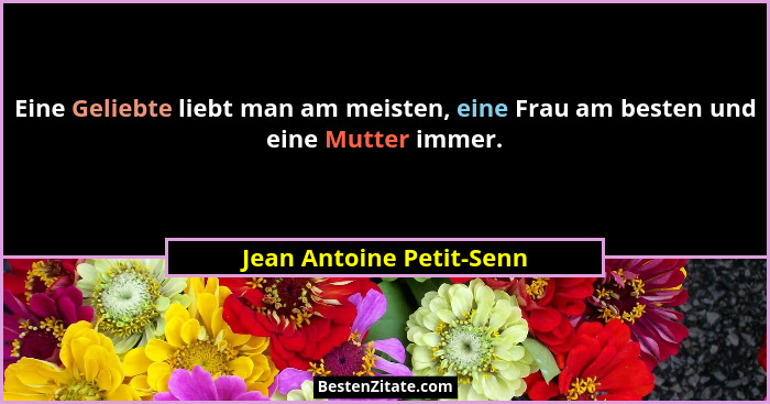 Eine Geliebte liebt man am meisten, eine Frau am besten und eine Mutter immer.... - Jean Antoine Petit-Senn