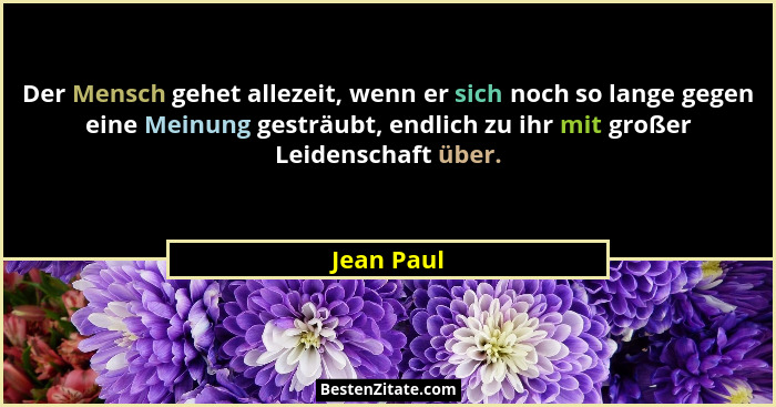 Der Mensch gehet allezeit, wenn er sich noch so lange gegen eine Meinung gesträubt, endlich zu ihr mit großer Leidenschaft über.... - Jean Paul