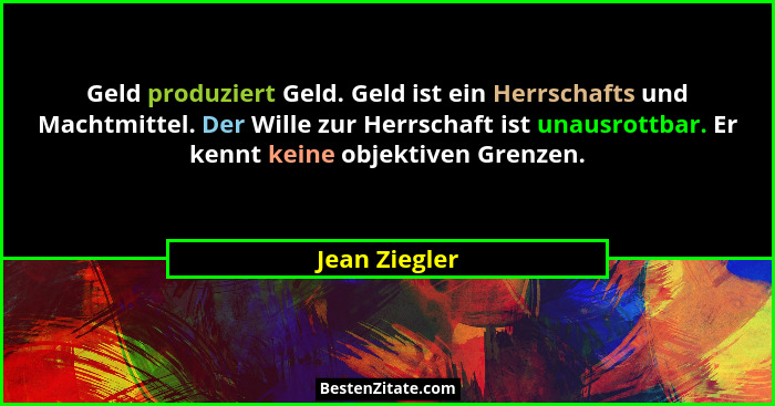 Geld produziert Geld. Geld ist ein Herrschafts und Machtmittel. Der Wille zur Herrschaft ist unausrottbar. Er kennt keine objektiven Gr... - Jean Ziegler