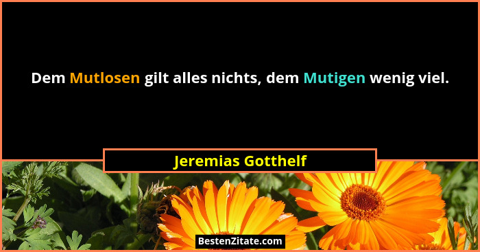 Dem Mutlosen gilt alles nichts, dem Mutigen wenig viel.... - Jeremias Gotthelf