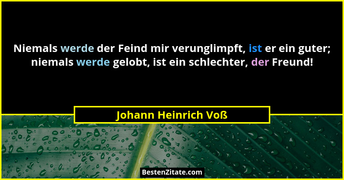 Niemals werde der Feind mir verunglimpft, ist er ein guter; niemals werde gelobt, ist ein schlechter, der Freund!... - Johann Heinrich Voß