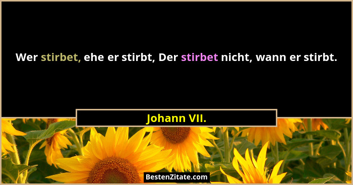Wer stirbet, ehe er stirbt, Der stirbet nicht, wann er stirbt.... - Johann VII.