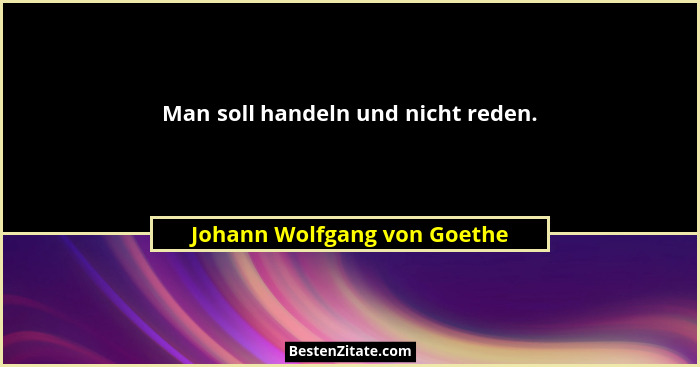 Man soll handeln und nicht reden.... - Johann Wolfgang von Goethe
