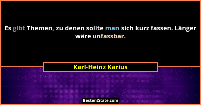 Es gibt Themen, zu denen sollte man sich kurz fassen. Länger wäre unfassbar.... - Karl-Heinz Karius
