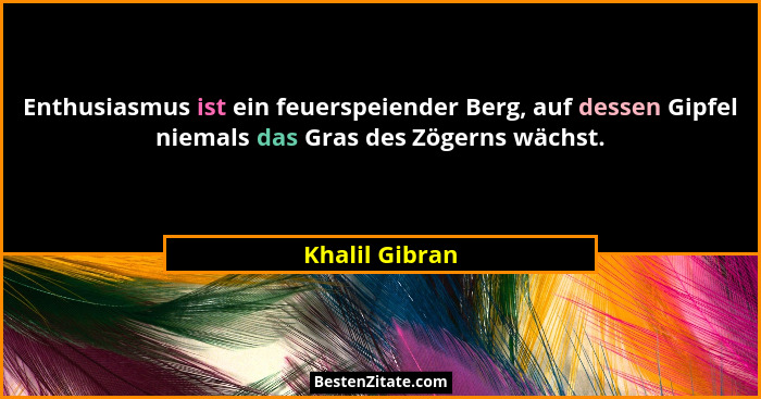 Enthusiasmus ist ein feuerspeiender Berg, auf dessen Gipfel niemals das Gras des Zögerns wächst.... - Khalil Gibran