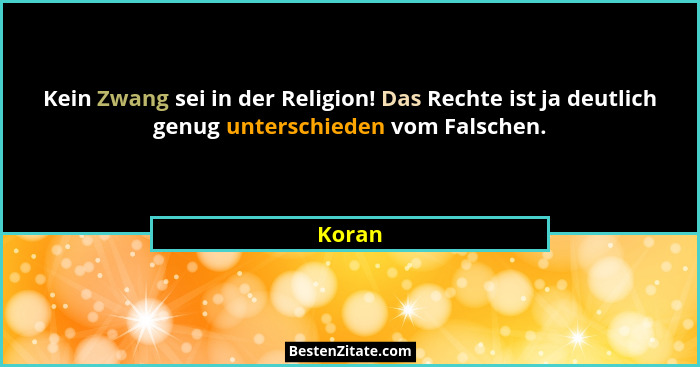 Kein Zwang sei in der Religion! Das Rechte ist ja deutlich genug unterschieden vom Falschen.... - Koran